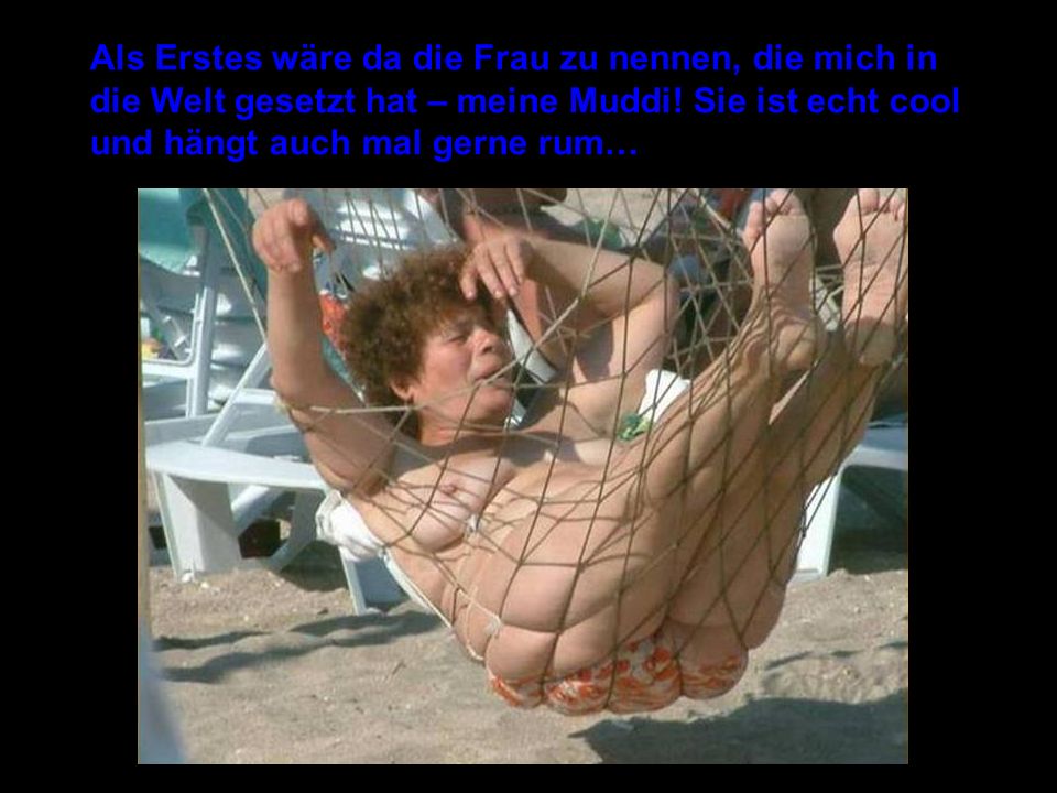 Als Erstes wäre da die Frau zu nennen, die mich in die Welt gesetzt hat – meine Muddi.