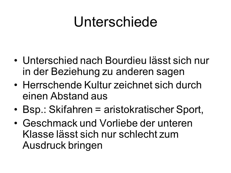Unterschiede Unterschied nach Bourdieu lässt sich nur in der Beziehung zu anderen sagen. Herrschende Kultur zeichnet sich durch einen Abstand aus.