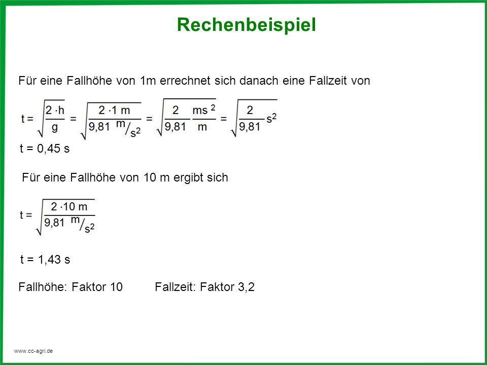 Rechenbeispiel Für eine Fallhöhe von 1m errechnet sich danach eine Fallzeit von. t = 0,45 s. Für eine Fallhöhe von 10 m ergibt sich.