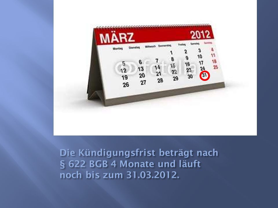 Die Kündigungsfrist beträgt nach § 622 BGB 4 Monate und läuft noch bis zum