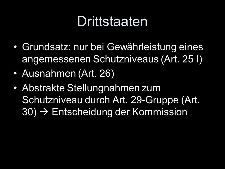 Drittstaaten Grundsatz: nur bei Gewährleistung eines angemessenen Schutzniveaus (Art. 25 I) Ausnahmen (Art. 26)
