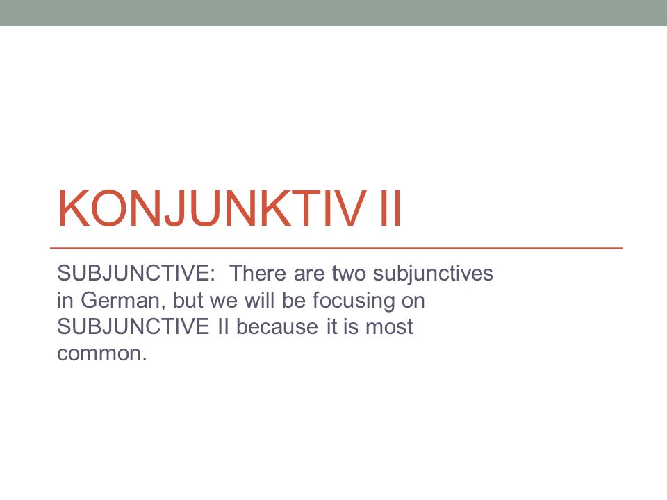 Konjunktiv II SUBJUNCTIVE: There are two subjunctives in German, but we will be focusing on SUBJUNCTIVE II because it is most common.