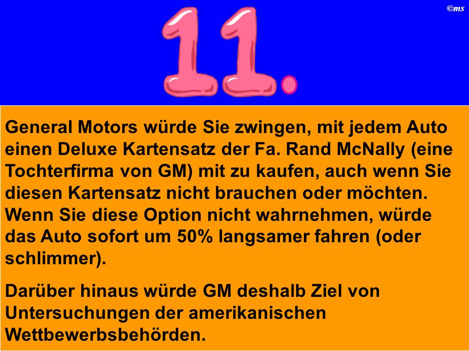 General Motors würde Sie zwingen, mit jedem Auto einen Deluxe Kartensatz der Fa. Rand McNally (eine Tochterfirma von GM) mit zu kaufen, auch wenn Sie diesen Kartensatz nicht brauchen oder möchten. Wenn Sie diese Option nicht wahrnehmen, würde das Auto sofort um 50% langsamer fahren (oder schlimmer).