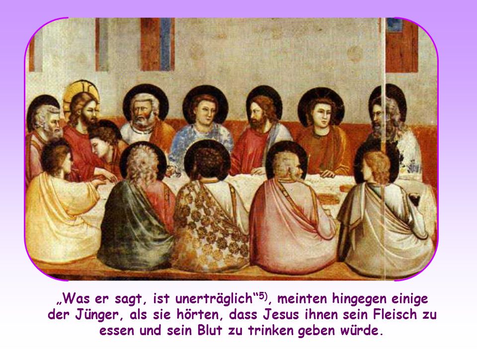 „Was er sagt, ist unerträglich 5), meinten hingegen einige der Jünger, als sie hörten, dass Jesus ihnen sein Fleisch zu essen und sein Blut zu trinken geben würde.