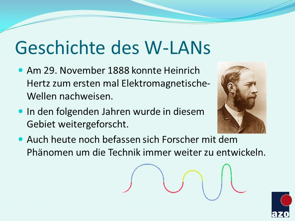 Geschichte des W-LANs Am 29. November 1888 konnte Heinrich Hertz zum ersten mal Elektromagnetische- Wellen nachweisen.