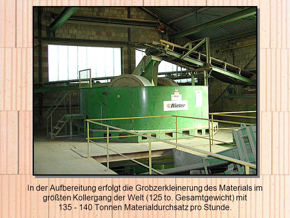 In der Aufbereitung erfolgt die Grobzerkleinerung des Materials im größten Kollergang der Welt (125 to.