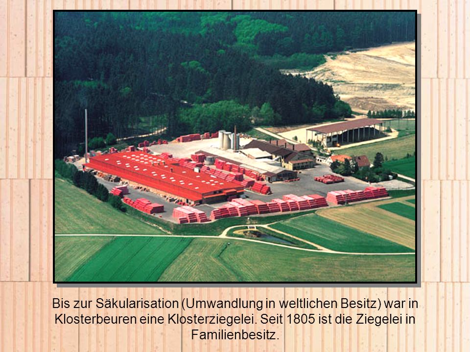 Bis zur Säkularisation (Umwandlung in weltlichen Besitz) war in Klosterbeuren eine Klosterziegelei.