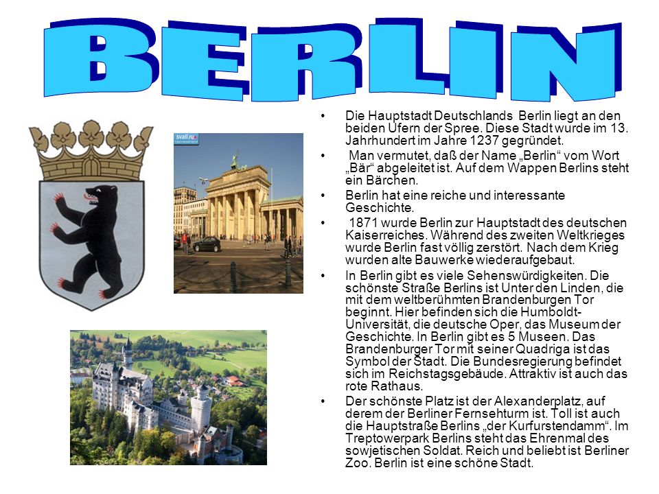 B E R L I N Die Hauptstadt Deutschlands Berlin liegt an den beiden Ufern der Spree. Diese Stadt wurde im 13. Jahrhundert im Jahre 1237 gegründet.
