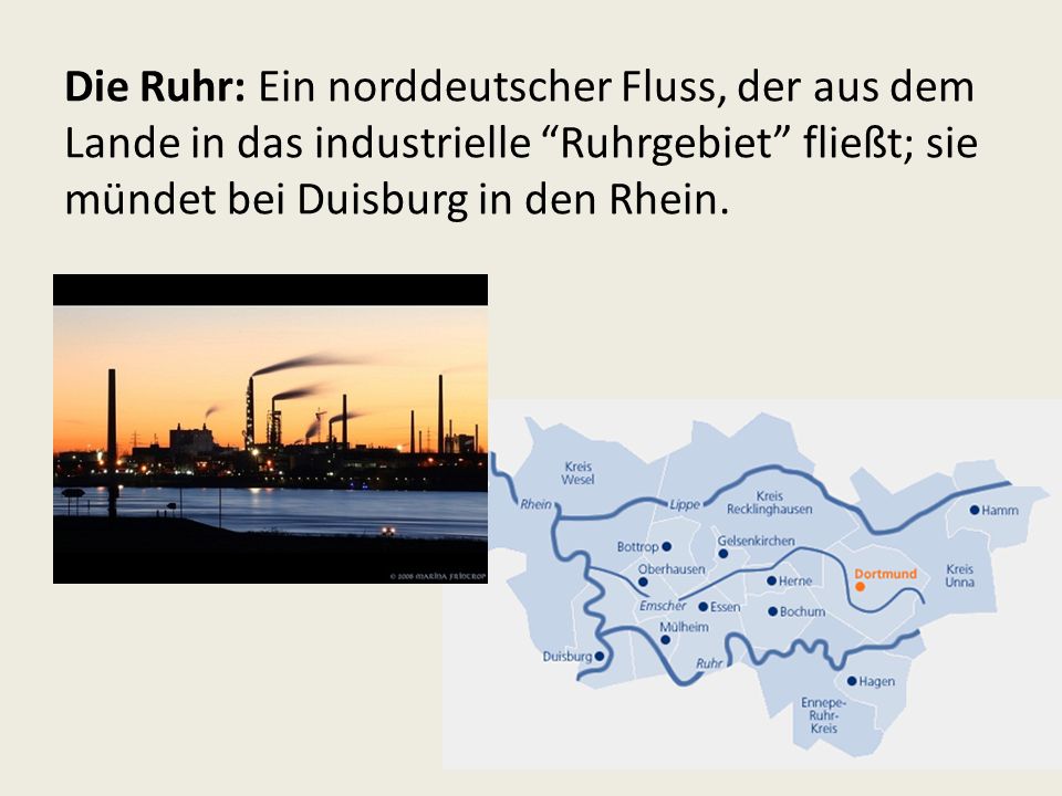 Die Ruhr: Ein norddeutscher Fluss, der aus dem Lande in das industrielle Ruhrgebiet fließt; sie mündet bei Duisburg in den Rhein.