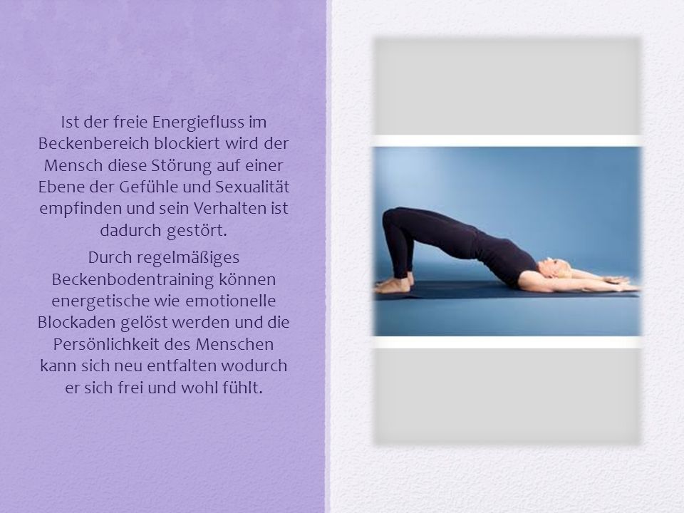 Ist der freie Energiefluss im Beckenbereich blockiert wird der Mensch diese Störung auf einer Ebene der Gefühle und Sexualität empfinden und sein Verhalten ist dadurch gestört.