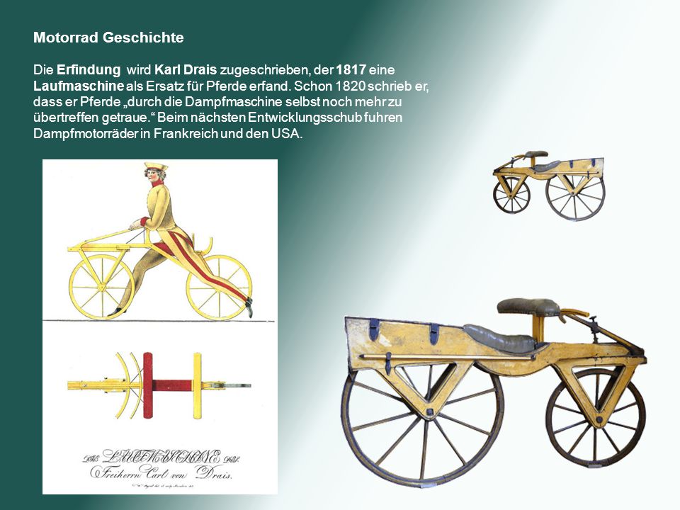Motorrad Geschichte Die Erfindung wird Karl Drais zugeschrieben, der 1817 eine Laufmaschine als Ersatz für Pferde erfand. Schon 1820 schrieb er,