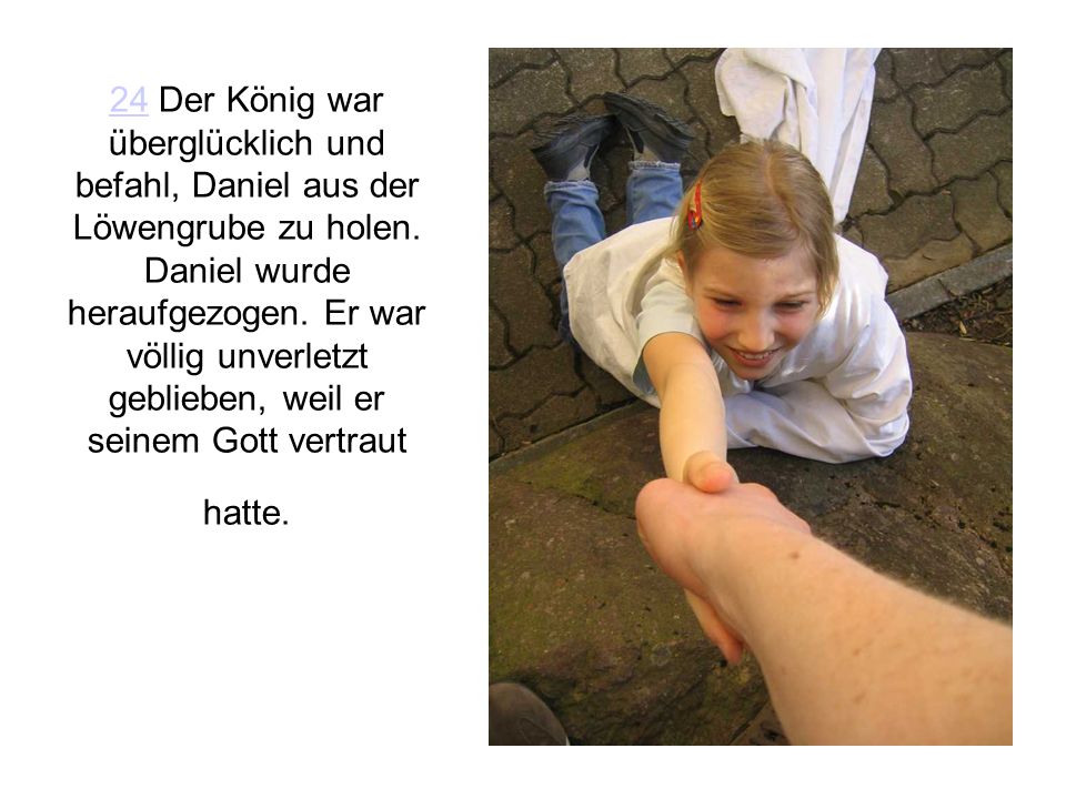24 Der König war überglücklich und befahl, Daniel aus der Löwengrube zu holen.