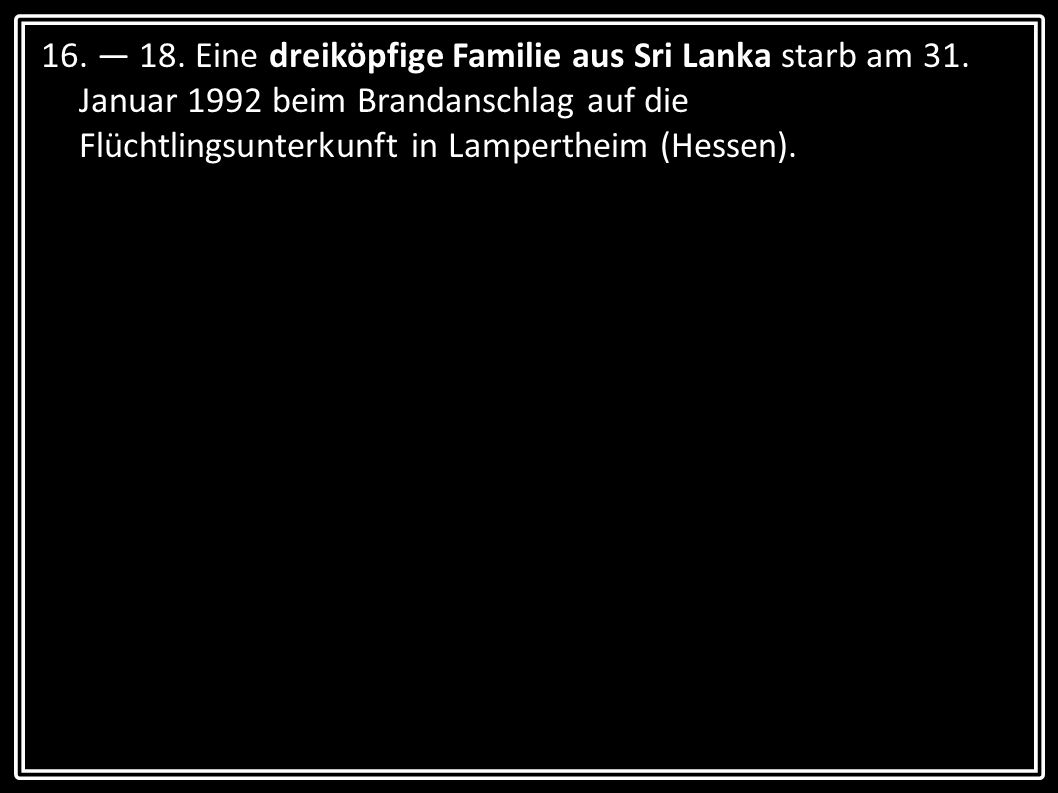 16. — 18. Eine dreiköpfige Familie aus Sri Lanka starb am 31