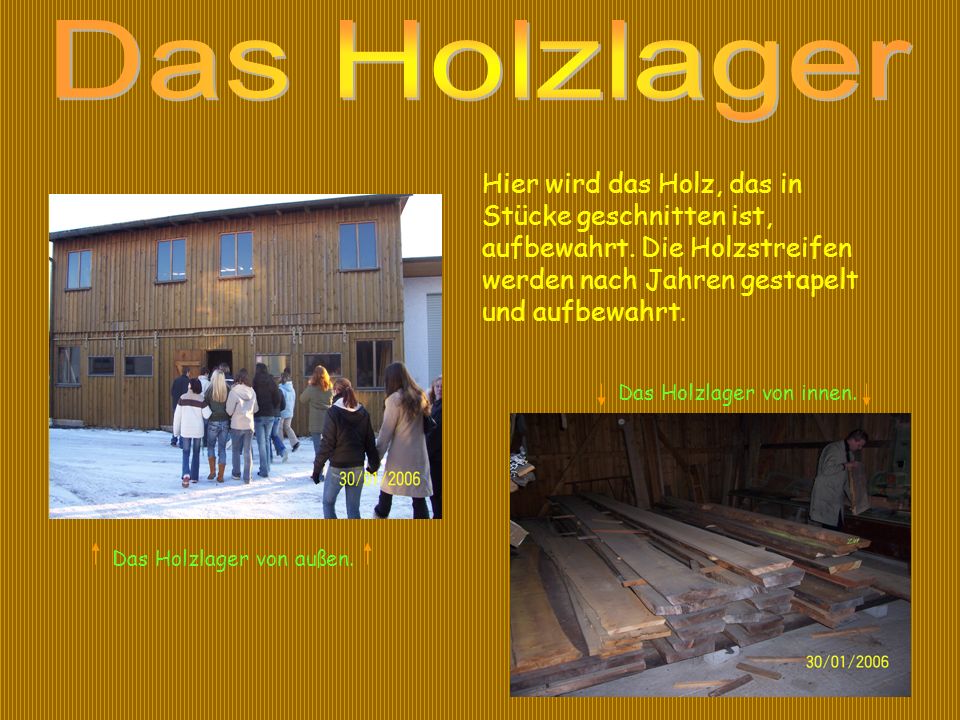 Das Holzlager Hier wird das Holz, das in Stücke geschnitten ist, aufbewahrt. Die Holzstreifen werden nach Jahren gestapelt und aufbewahrt.