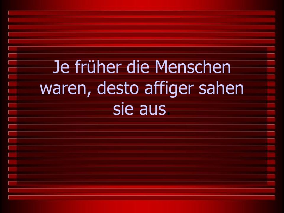 Je früher die Menschen waren, desto affiger sahen sie aus.