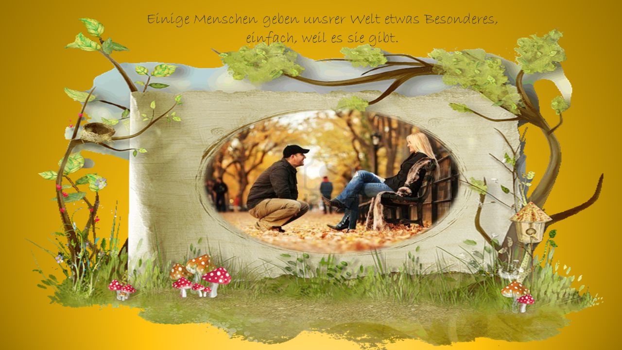 Einige Menschen geben unsrer Welt etwas Besonderes, einfach, weil es sie gibt.