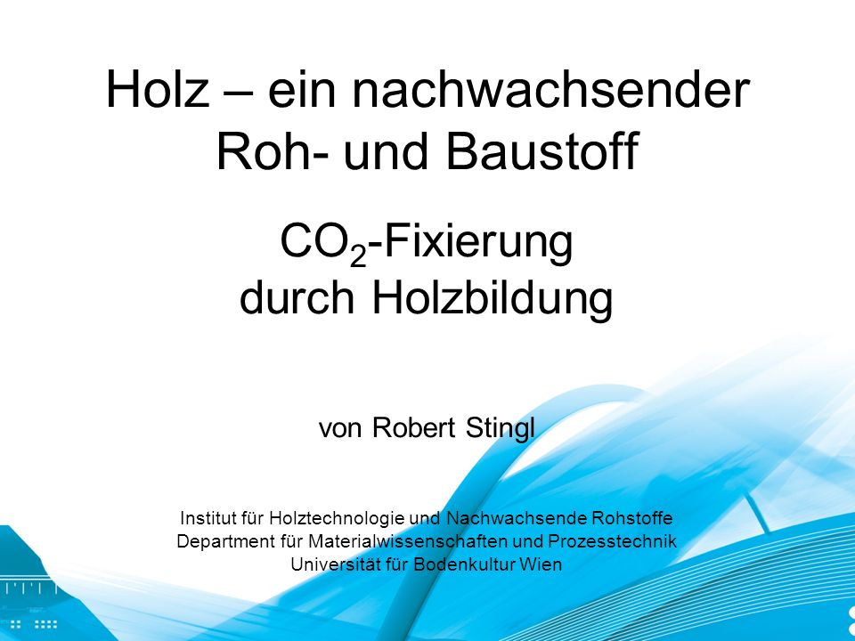 Holz – ein nachwachsender Roh- und Baustoff CO2-Fixierung durch Holzbildung von Robert Stingl Institut für Holztechnologie und Nachwachsende Rohstoffe Department für Materialwissenschaften und Prozesstechnik Universität für Bodenkultur Wien