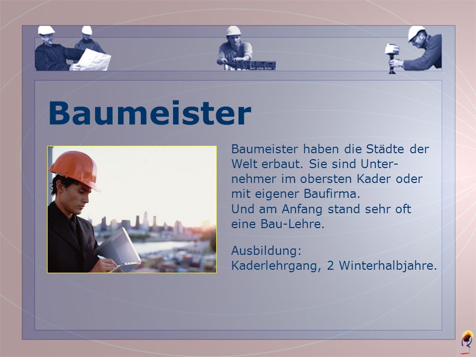 Baumeister Baumeister haben die Städte der Welt erbaut. Sie sind Unter-nehmer im obersten Kader oder mit eigener Baufirma.