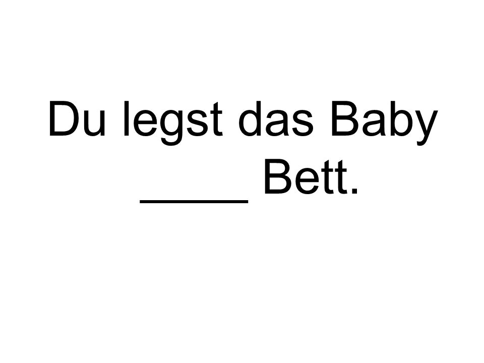 Du legst das Baby ____ Bett.