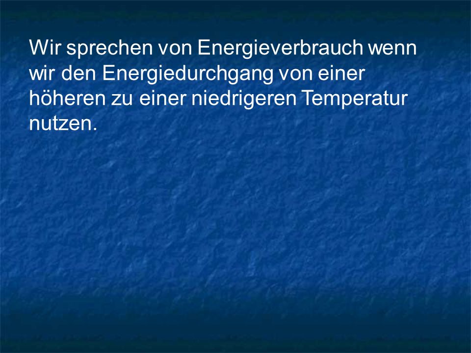 Wir sprechen von Energieverbrauch wenn wir den Energiedurchgang von einer höheren zu einer niedrigeren Temperatur nutzen.