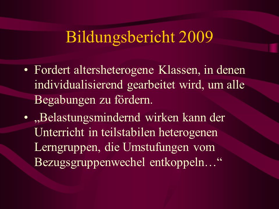Bildungsbericht 2009 Fordert altersheterogene Klassen, in denen individualisierend gearbeitet wird, um alle Begabungen zu fördern.
