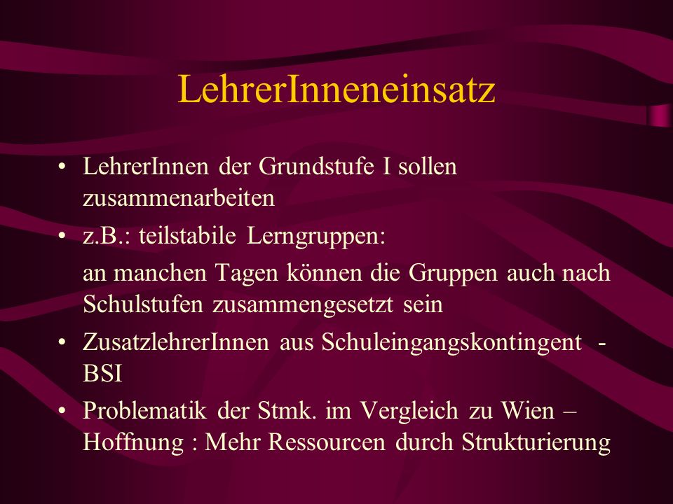 LehrerInneneinsatz LehrerInnen der Grundstufe I sollen zusammenarbeiten. z.B.: teilstabile Lerngruppen: