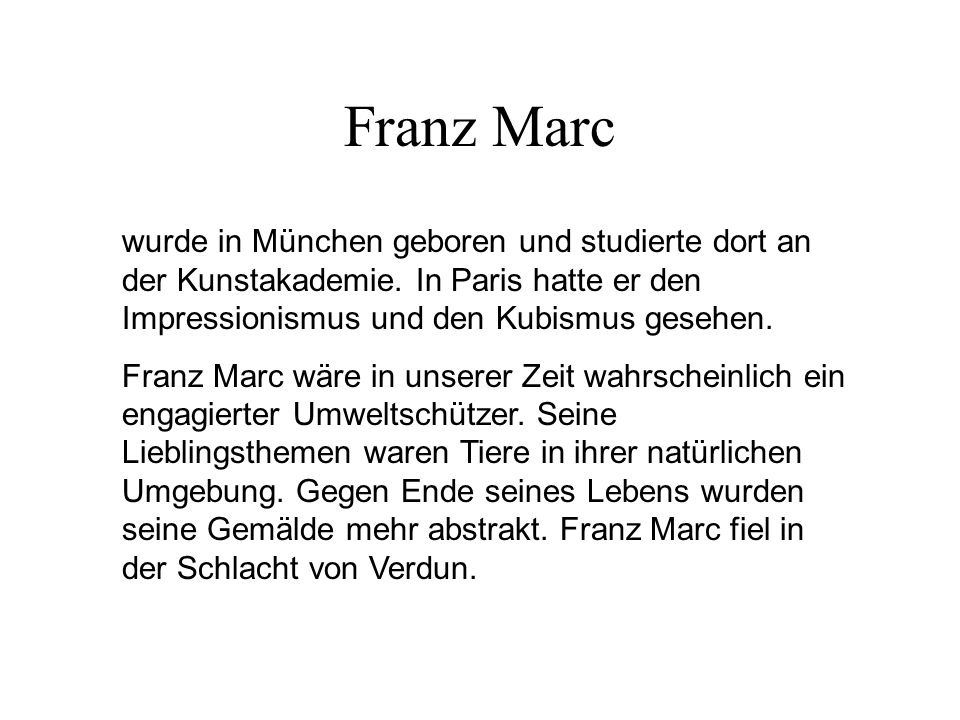 Franz Marc wurde in München geboren und studierte dort an der Kunstakademie. In Paris hatte er den Impressionismus und den Kubismus gesehen.