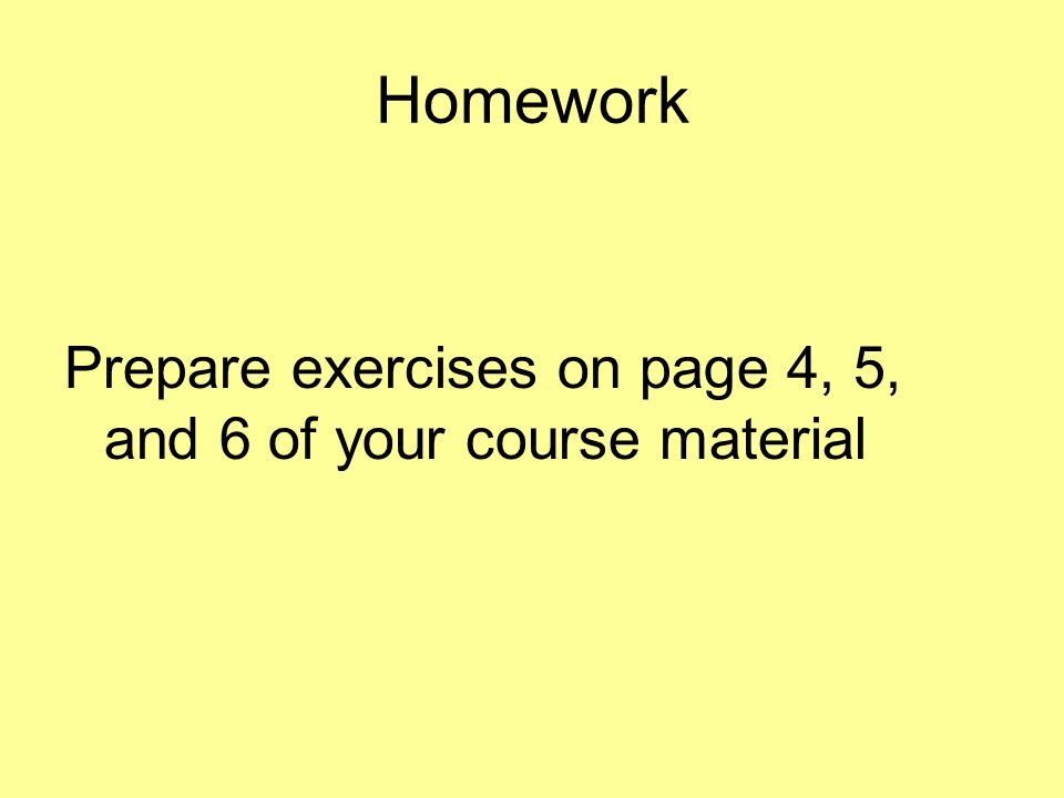 Homework Prepare exercises on page 4, 5, and 6 of your course material