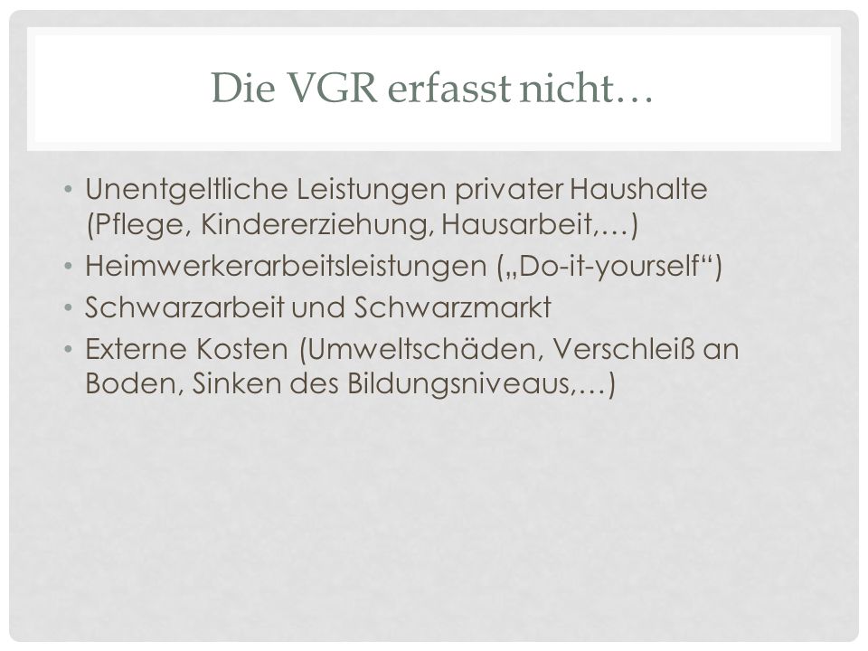 Die VGR erfasst nicht… Unentgeltliche Leistungen privater Haushalte (Pflege, Kindererziehung, Hausarbeit,…)