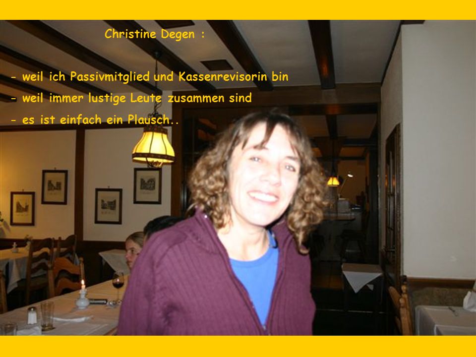 Christine Degen : - weil ich Passivmitglied und Kassenrevisorin bin. - weil immer lustige Leute zusammen sind.