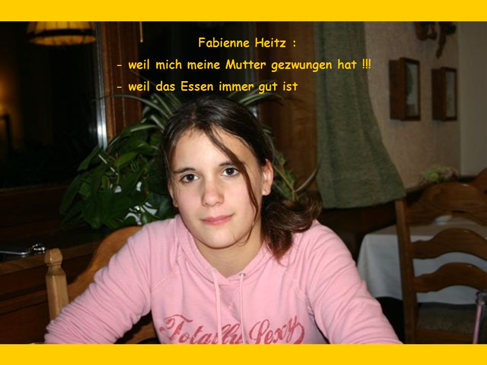 Fabienne Heitz : - weil mich meine Mutter gezwungen hat !!! - weil das Essen immer gut ist
