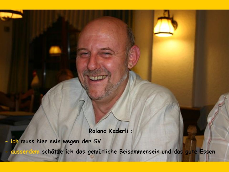 Roland Kaderli : - ich muss hier sein wegen der GV.