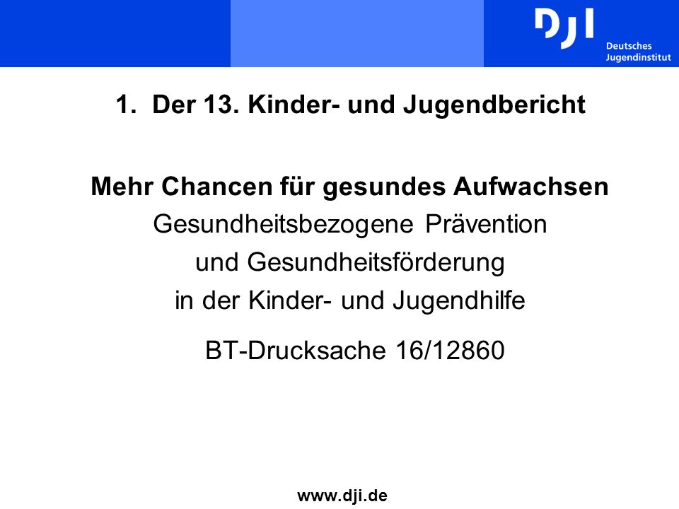 1. Der 13. Kinder- und Jugendbericht Mehr Chancen für gesundes Aufwachsen Gesundheitsbezogene Prävention und Gesundheitsförderung in der Kinder- und Jugendhilfe BT-Drucksache 16/12860