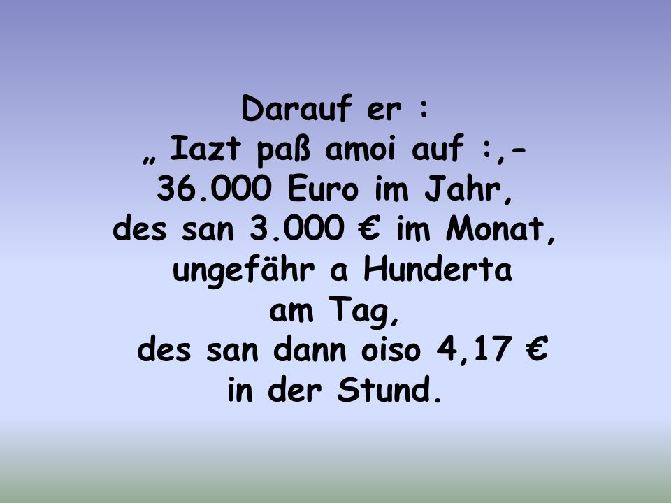 Darauf er : „ Iazt paß amoi auf :, Euro im Jahr, des san € im Monat, ungefähr a Hunderta.