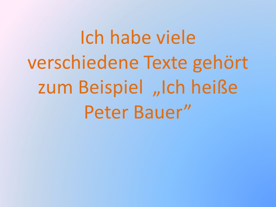 Ich habe viele verschiedene Texte gehört zum Beispiel „Ich heiße Peter Bauer