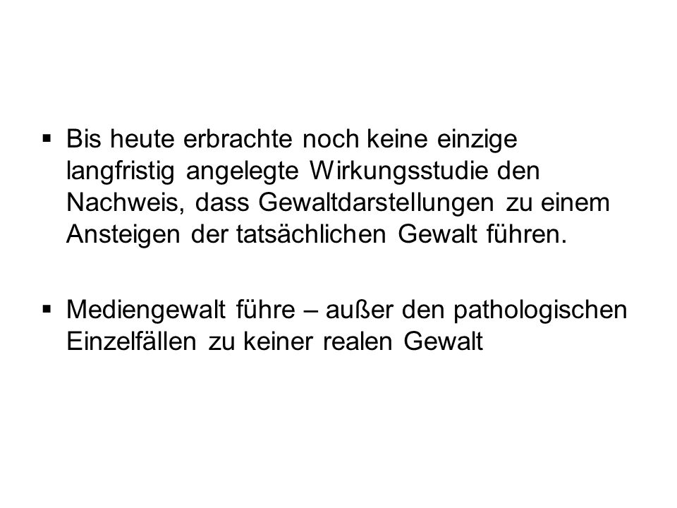 Bis heute erbrachte noch keine einzige langfristig angelegte Wirkungsstudie den Nachweis, dass Gewaltdarstellungen zu einem Ansteigen der tatsächlichen Gewalt führen.
