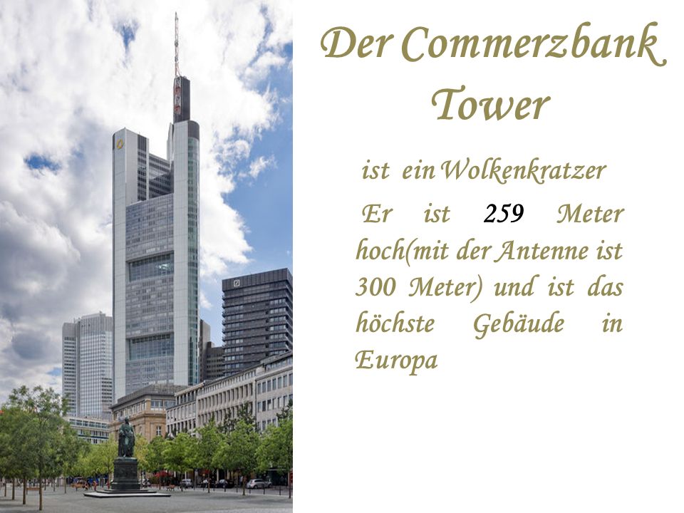 Der Commerzbank Tower ist ein Wolkenkratzer Er ist 259 Meter hoch(mit der Antenne ist 300 Meter) und ist das höchste Gebäude in Europa