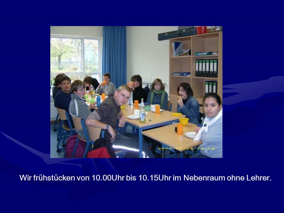 Wir frühstücken von 10.00Uhr bis 10.15Uhr im Nebenraum ohne Lehrer.
