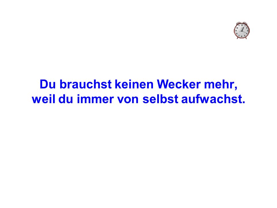 Du brauchst keinen Wecker mehr, weil du immer von selbst aufwachst.
