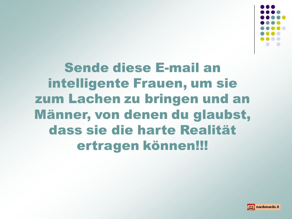 Sende diese  an intelligente Frauen, um sie zum Lachen zu bringen und an Männer, von denen du glaubst, dass sie die harte Realität ertragen können!!!