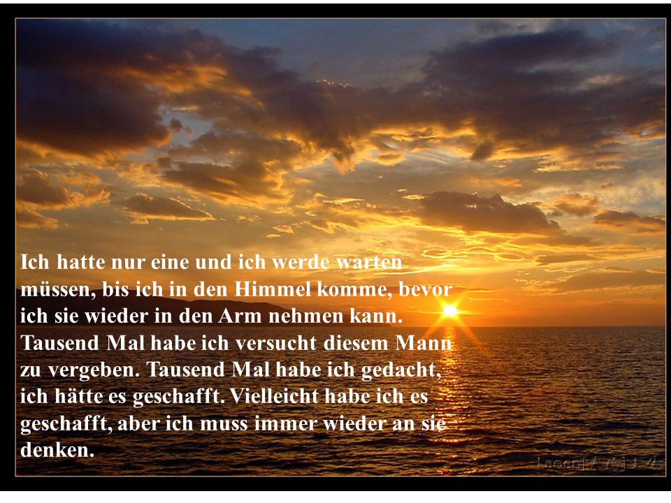 Ich hatte nur eine und ich werde warten müssen, bis ich in den Himmel komme, bevor ich sie wieder in den Arm nehmen kann.