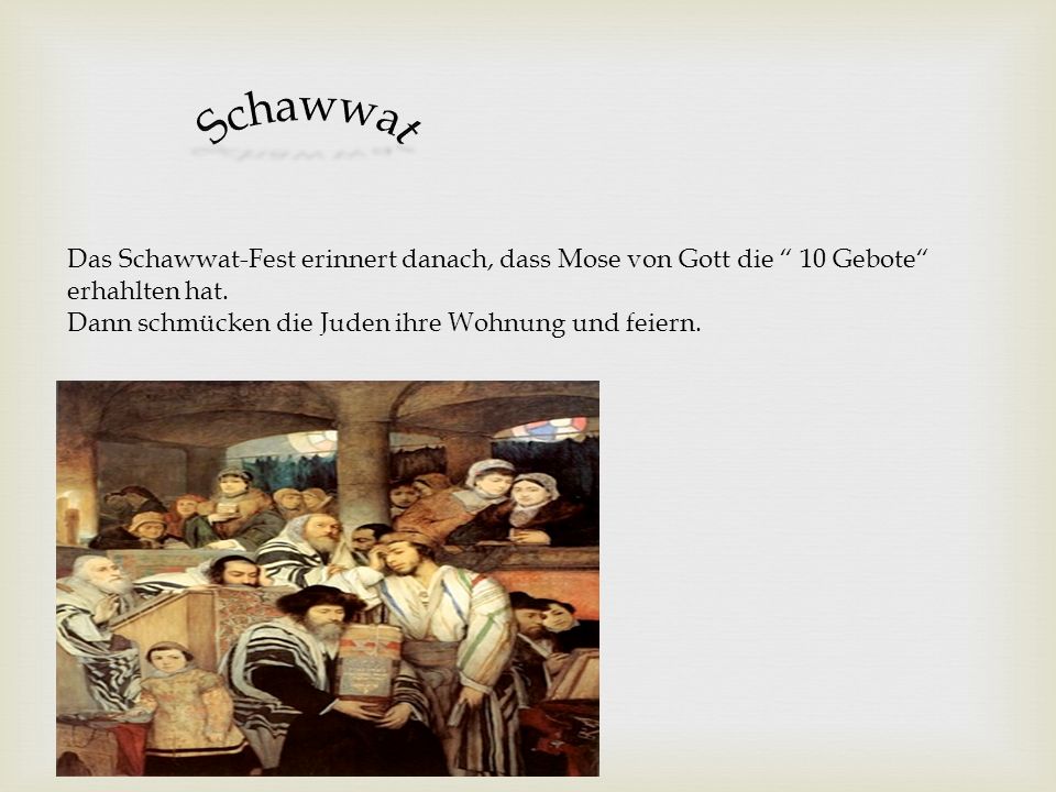 Schawwat Das Schawwat-Fest erinnert danach, dass Mose von Gott die 10 Gebote erhahlten hat. Dann schmücken die Juden ihre Wohnung und feiern.