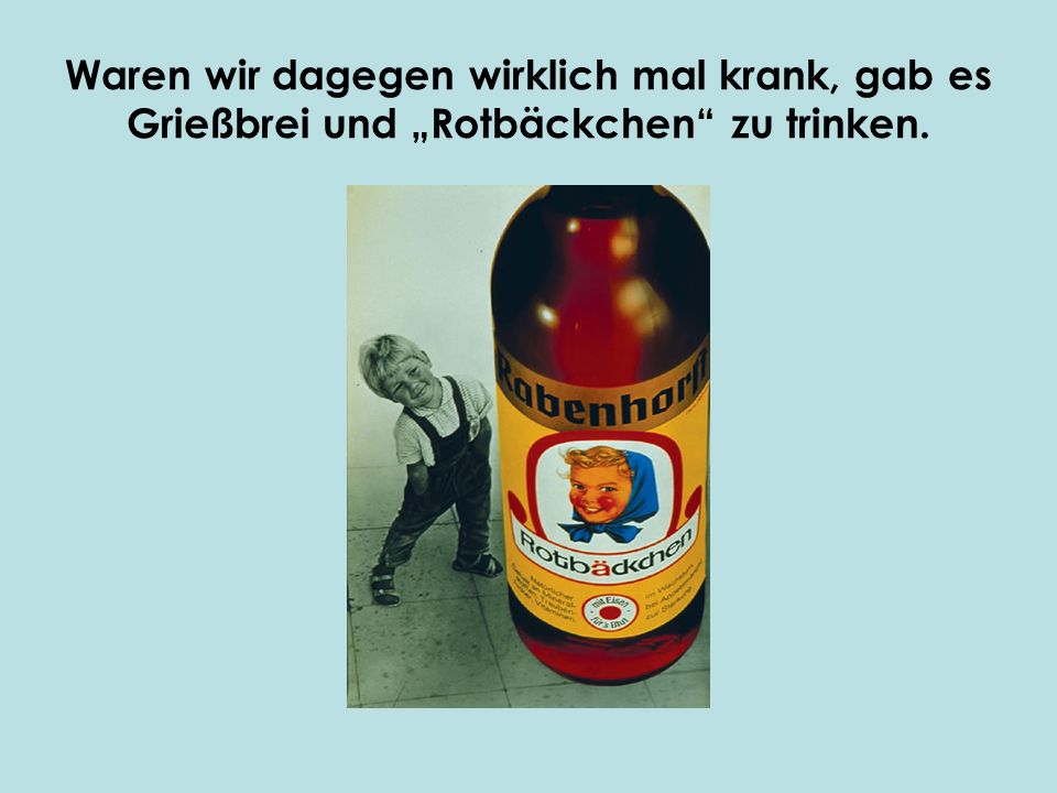 Waren wir dagegen wirklich mal krank, gab es Grießbrei und „Rotbäckchen zu trinken.