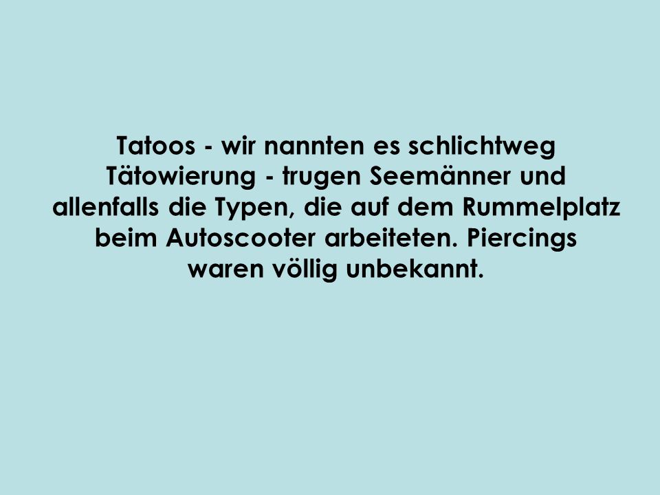 Tatoos - wir nannten es schlichtweg Tätowierung - trugen Seemänner und allenfalls die Typen, die auf dem Rummelplatz beim Autoscooter arbeiteten.