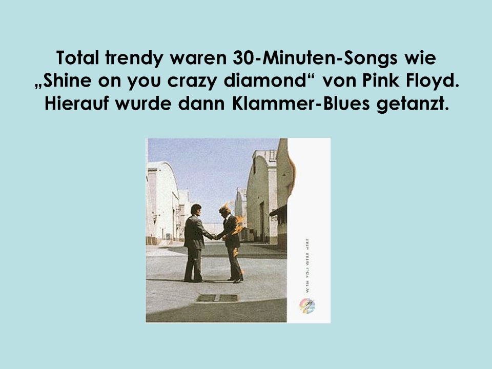 Total trendy waren 30-Minuten-Songs wie „Shine on you crazy diamond von Pink Floyd.