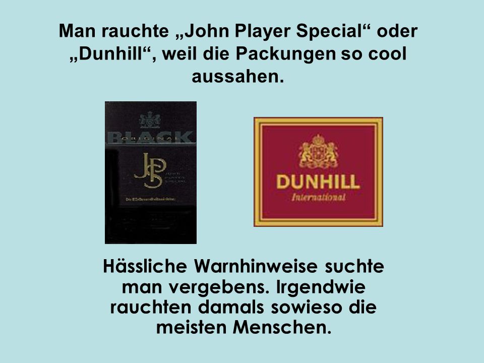 Man rauchte „John Player Special oder „Dunhill , weil die Packungen so cool aussahen.