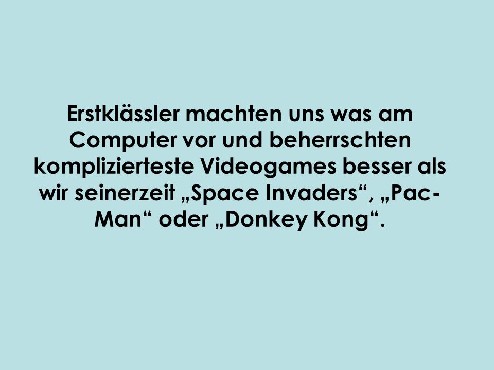 Erstklässler machten uns was am Computer vor und beherrschten komplizierteste Videogames besser als wir seinerzeit „Space Invaders , „Pac-Man oder „Donkey Kong .