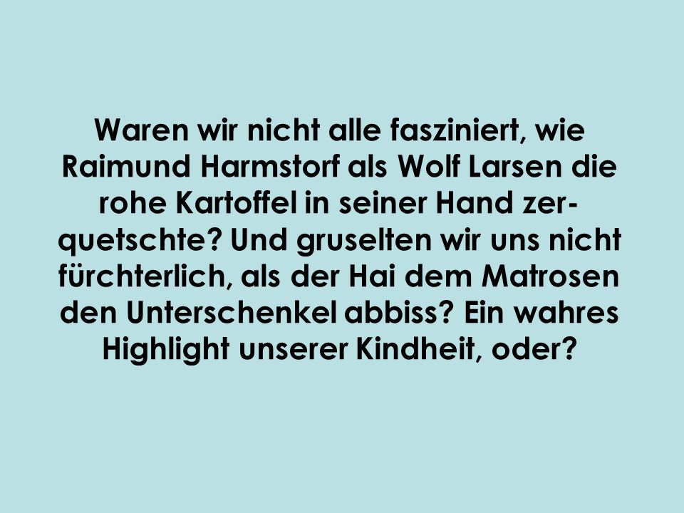 Waren wir nicht alle fasziniert, wie Raimund Harmstorf als Wolf Larsen die rohe Kartoffel in seiner Hand zer- quetschte.