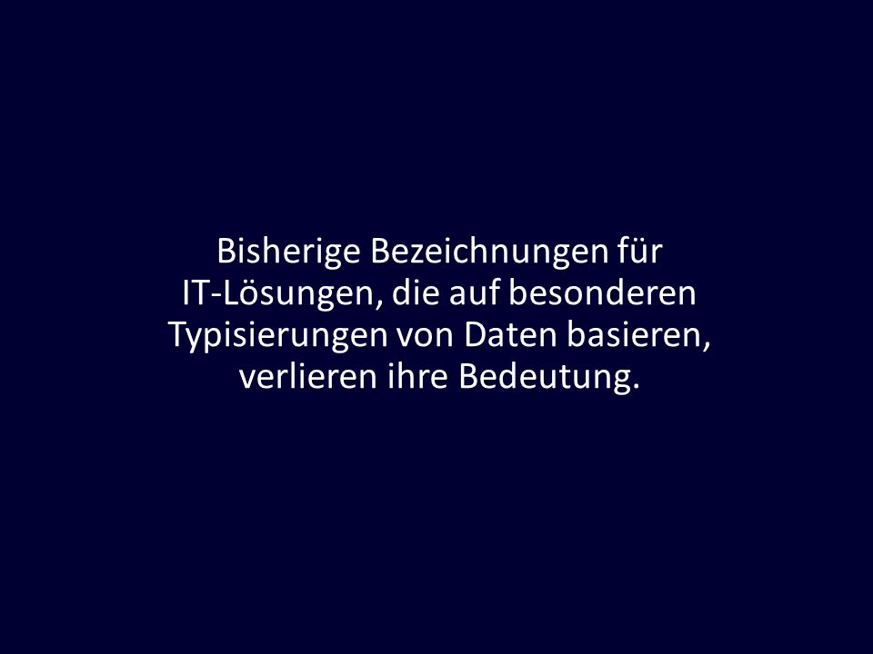 Bisherige Bezeichnungen für IT-Lösungen, die auf besonderen Typisierungen von Daten basieren, verlieren ihre Bedeutung.