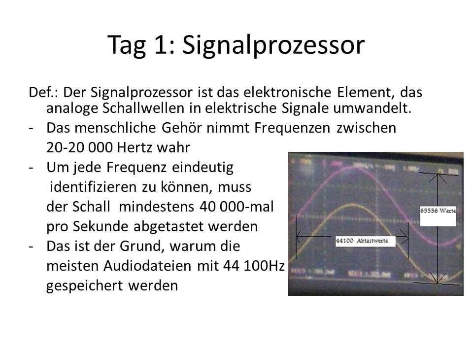 Tag 1: Signalprozessor Def.: Der Signalprozessor ist das elektronische Element, das analoge Schallwellen in elektrische Signale umwandelt.